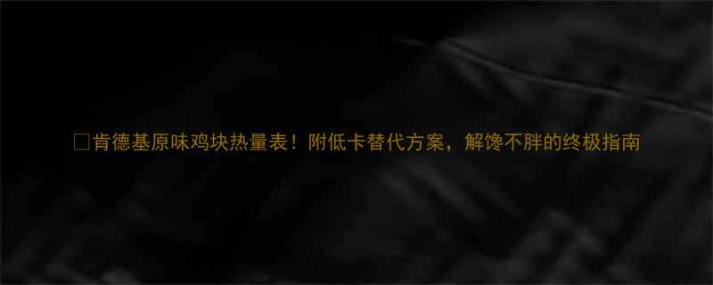 肯德基原味鸡块热量表附低卡替代方案解馋不胖的终极指南-第1张图片-ZBLOG