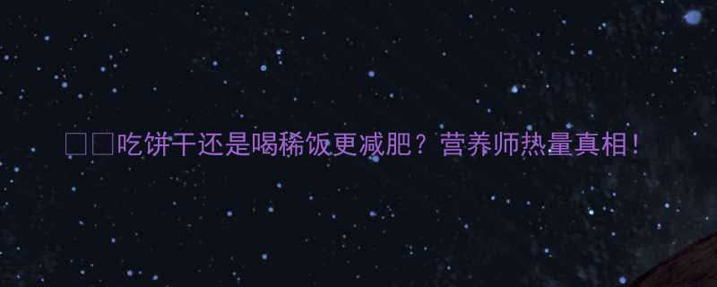 吃饼干还是喝稀饭更减肥营养师热量真相-第1张图片-ZBLOG