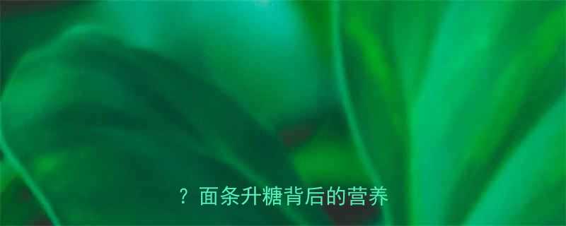 煮面条后热量真的降了吗面条升糖背后的营养真相-第1张图片-ZBLOG