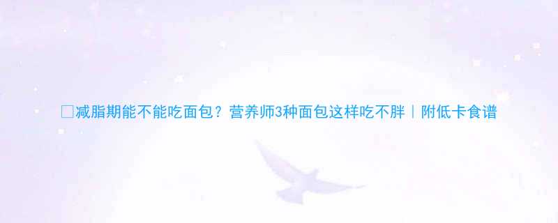 🍞减脂期能不能吃面包？营养师3种面包这样吃不胖｜附低卡食谱-第1张图片-ZBLOG