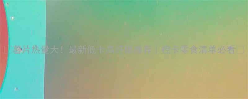 薯片热量大最新低卡高纤维推荐控卡零食清单必看-第1张图片-ZBLOG