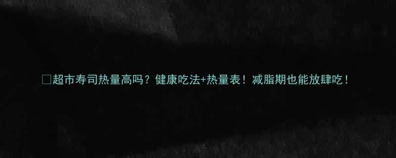 🍣超市寿司热量高吗？健康吃法+热量表！减脂期也能放肆吃！-第2张图片-ZBLOG