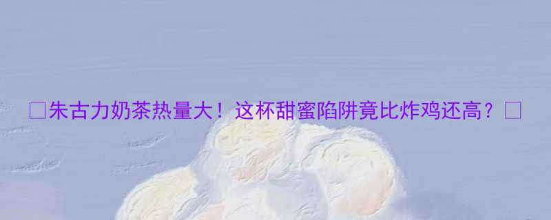 朱古力奶茶热量大这杯甜蜜陷阱竟比炸鸡还高-第2张图片-ZBLOG