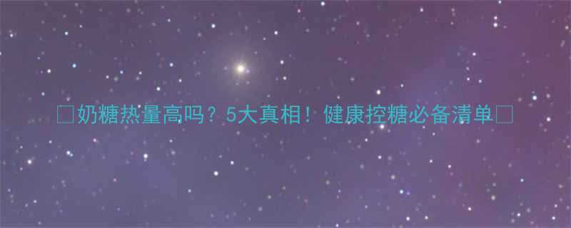 奶糖热量高吗5大真相健康控糖必备清单-第1张图片-ZBLOG