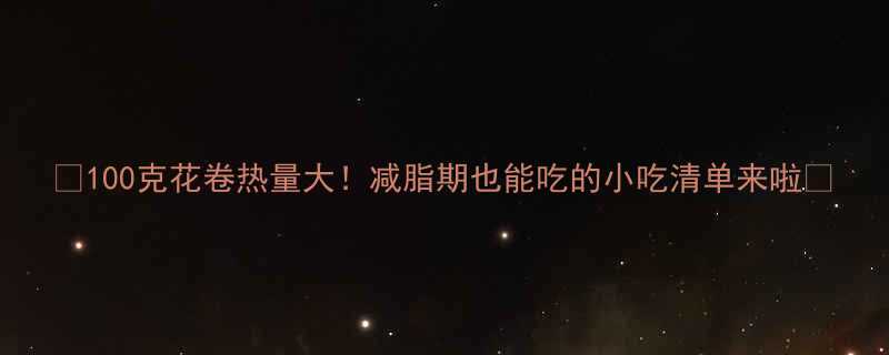 100克花卷热量大减脂期也能吃的小吃清单来啦-第1张图片-ZBLOG