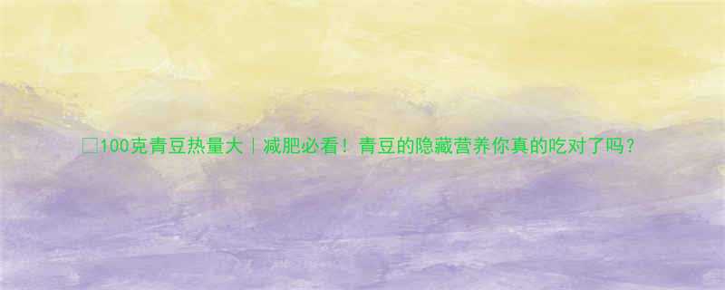 100克青豆热量大｜减肥必看！青豆的隐藏营养你真的吃对了吗？-第1张图片-ZBLOG