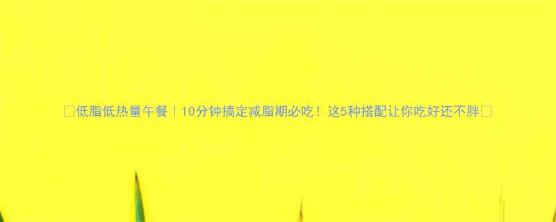 10分钟搞定减脂期必吃！这5种搭配让你吃好还不胖🔥-第1张图片-ZBLOG