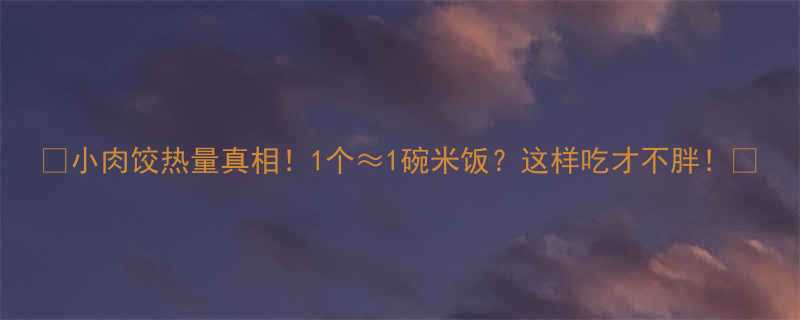 小肉饺热量真相1个1碗米饭这样吃才不胖-第1张图片-ZBLOG