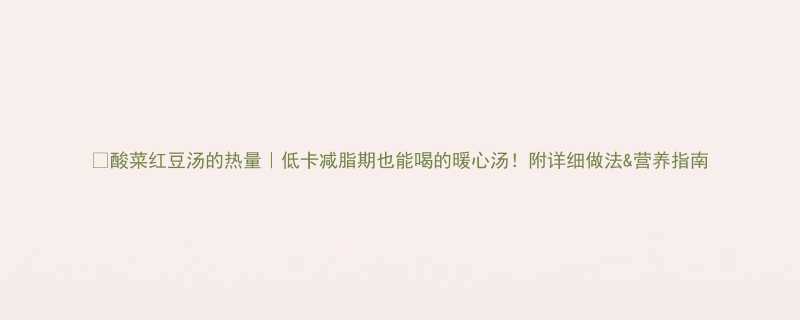 酸菜红豆汤的热量低卡减脂期也能喝的暖心汤附详细做法营养指南-第1张图片-ZBLOG