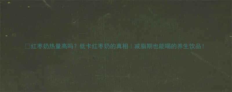 红枣奶热量高吗低卡红枣奶的真相减脂期也能喝的养生饮品-第1张图片-ZBLOG