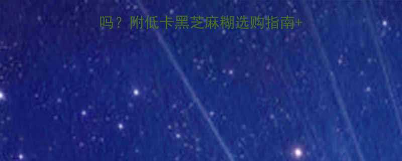 袋装黑芝麻糊热量低吗附低卡黑芝麻糊选购指南DIY食谱附热量表-第2张图片-ZBLOG