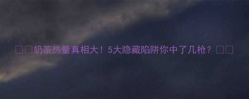 奶茶热量真相大5大隐藏陷阱你中了几枪-第1张图片-ZBLOG