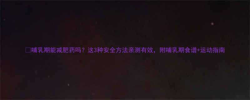 🍼哺乳期能减肥药吗？这3种安全方法亲测有效，附哺乳期食谱+运动指南-第1张图片-ZBLOG