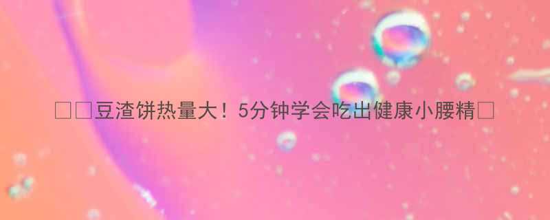 🍽️豆渣饼热量大！5分钟学会吃出健康小腰精🔥-第1张图片-ZBLOG