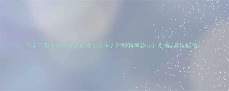 跑步30分钟消耗多少大卡附赠科学跑步计划表避坑指南-第2张图片-ZBLOG