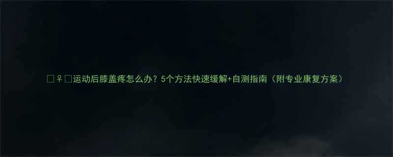 运动后膝盖疼怎么办5个方法快速缓解自测指南附专业康复方案-第3张图片-ZBLOG