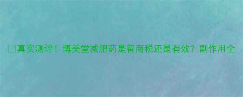 真实测评博美堂减肥药是智商税还是有效副作用全-第1张图片-ZBLOG