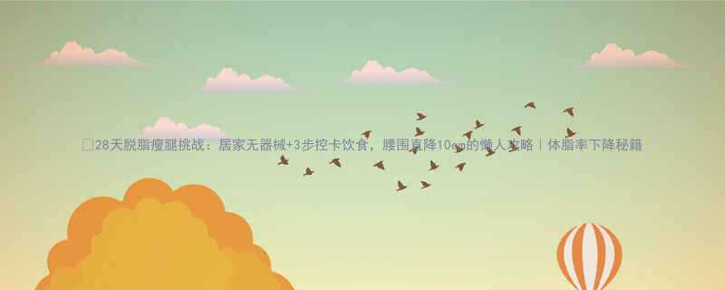 💡28天脱脂瘦腿挑战：居家无器械+3步控卡饮食，腰围直降10cm的懒人攻略｜体脂率下降秘籍-第1张图片-ZBLOG