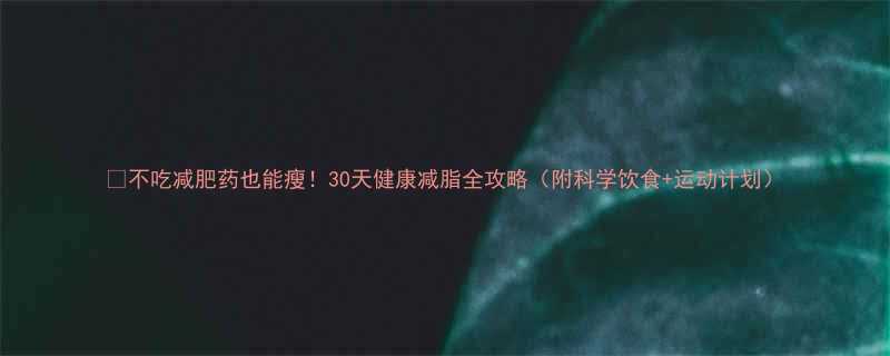 不吃减肥药也能瘦30天健康减脂全攻略附科学饮食运动计划-第3张图片-ZBLOG