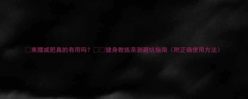 束腰减肥真的有用吗健身教练亲测避坑指南附正确使用方法-第1张图片-ZBLOG