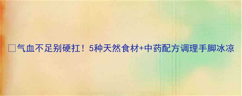 气血不足别硬扛5种天然食材中药配方调理手脚冰凉-第1张图片-ZBLOG