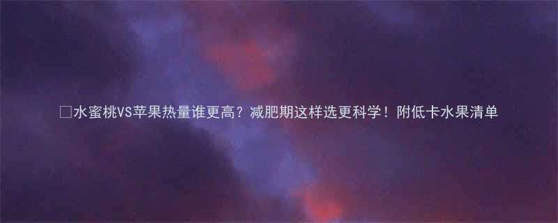 VS苹果热量谁更高？减肥期这样选更科学！附低卡水果清单-第1张图片-ZBLOG