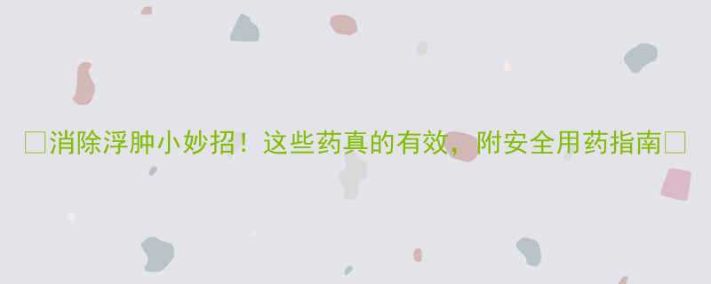 消除浮肿小妙招这些药真的有效附安全用药指南-第1张图片-ZBLOG