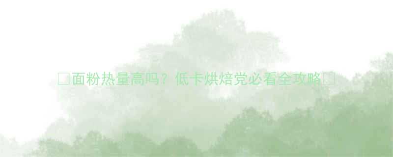 面粉热量高吗低卡烘焙党必看全攻略-第1张图片-ZBLOG