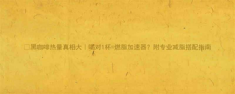 黑咖啡热量真相大喝对1杯燃脂加速器附专业减脂搭配指南-第2张图片-ZBLOG