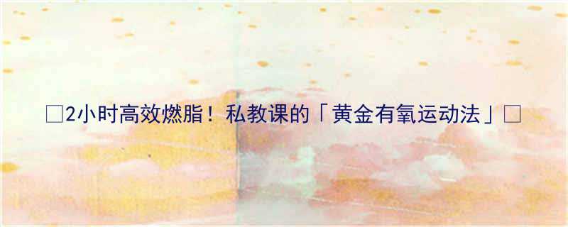 2小时高效燃脂私教课的黄金有氧运动法-第3张图片-ZBLOG