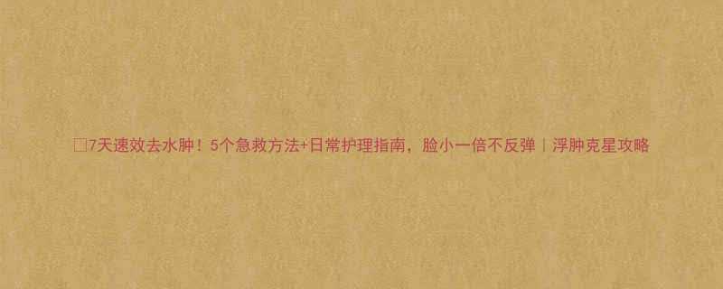 7天速效去水肿5个急救方法日常护理指南脸小一倍不反弹浮肿克星攻略-第1张图片-ZBLOG