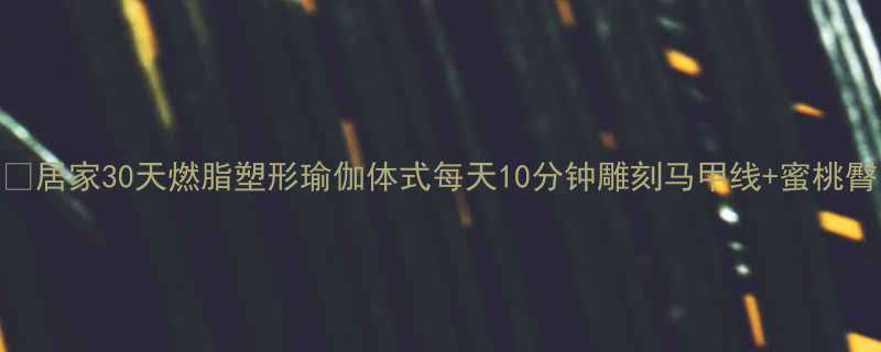 居家30天燃脂塑形瑜伽体式每天10分钟雕刻马甲线蜜桃臀-第1张图片-ZBLOG