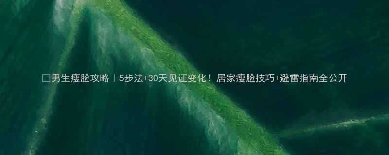 男生瘦脸攻略5步法30天见证变化居家瘦脸技巧避雷指南全公开-第3张图片-ZBLOG