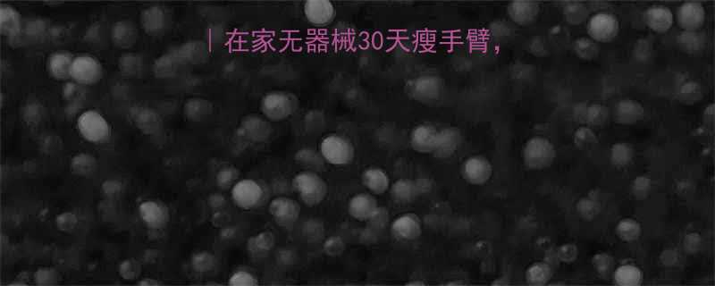 胳膊减肥的最好方法在家无器械30天瘦手臂小臂细到穿吊带不尴尬-第1张图片-ZBLOG