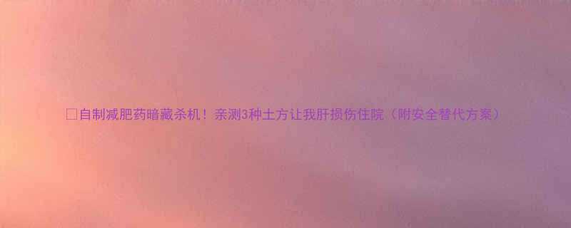 自制减肥药暗藏杀机亲测3种土方让我肝损伤住院附安全替代方案-第2张图片-ZBLOG