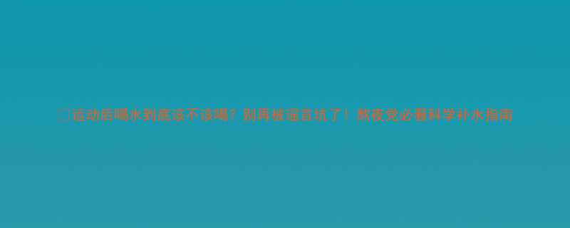 💦运动后喝水到底该不该喝？别再被谣言坑了！熬夜党必看科学补水指南-第3张图片-ZBLOG