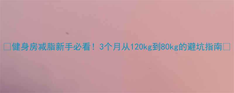 健身房减脂新手必看3个月从120kg到80kg的避坑指南-第1张图片-ZBLOG