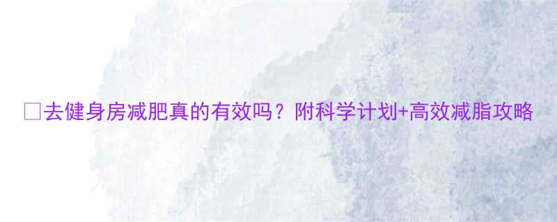 去健身房减肥真的有效吗附科学计划高效减脂攻略-第1张图片-ZBLOG