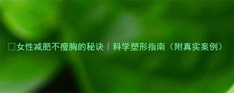 女性减肥不瘦胸的秘诀科学塑形指南附真实案例-第2张图片-ZBLOG