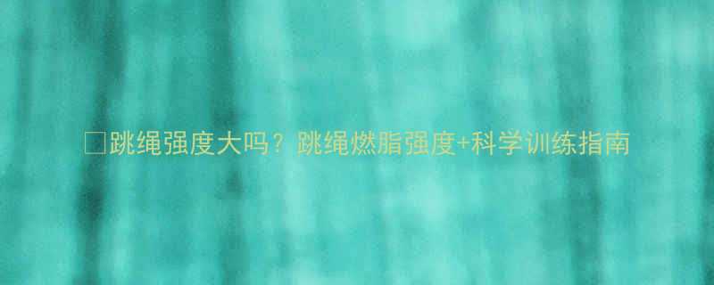 跳绳强度大吗跳绳燃脂强度科学训练指南-第2张图片-ZBLOG