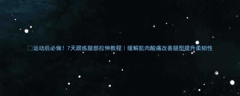 💪运动后必做！7天跟练腿部拉伸教程｜缓解肌肉酸痛改善腿型提升柔韧性-第3张图片-ZBLOG