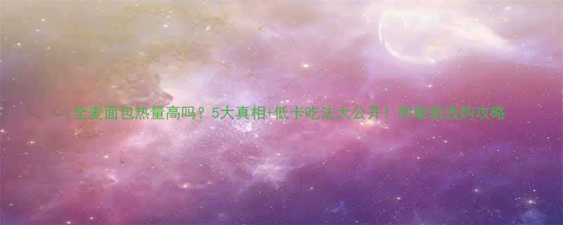 全麦面包热量高吗5大真相低卡吃法大公开附最新选购攻略-第1张图片-ZBLOG
