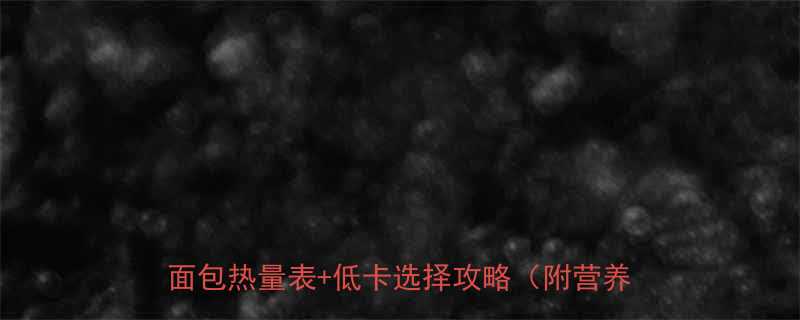 面包100g热量对比减脂期必看的低卡面包热量表低卡选择攻略附营养师建议-第1张图片-ZBLOG