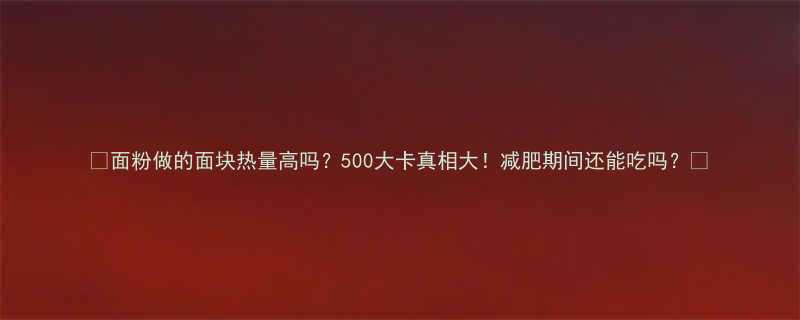 面粉做的面块热量高吗500大卡真相大减肥期间还能吃吗-第3张图片-ZBLOG