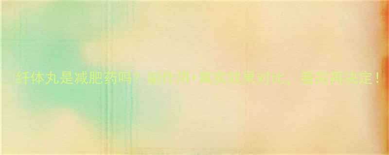 纤体丸是减肥药吗副作用真实效果对比看完再决定-第1张图片-ZBLOG