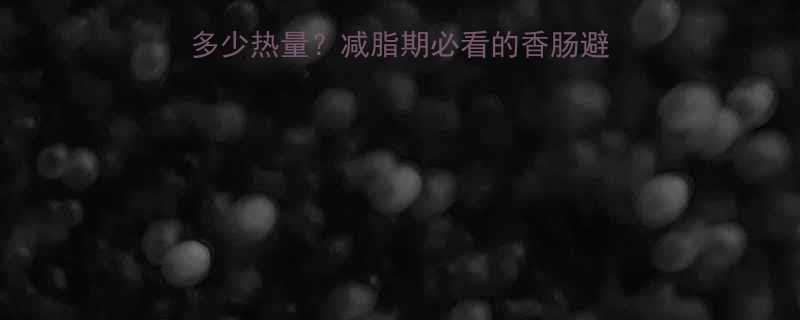 100g香肠到底有多少热量？减脂期必看的香肠避坑指南！附低卡替代方案-第1张图片-ZBLOG