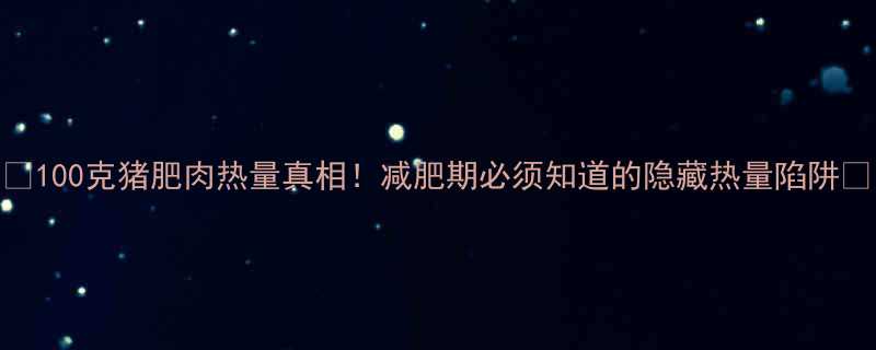 🔥100克猪肥肉热量真相！减肥期必须知道的隐藏热量陷阱🔥-第2张图片-ZBLOG