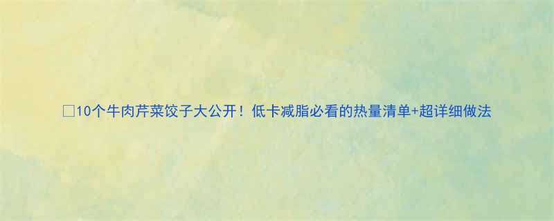 10个牛肉芹菜饺子大公开低卡减脂必看的热量清单超详细做法-第1张图片-ZBLOG