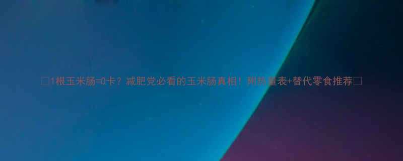 1根玉米肠0卡减肥党必看的玉米肠真相附热量表替代零食推荐-第2张图片-ZBLOG