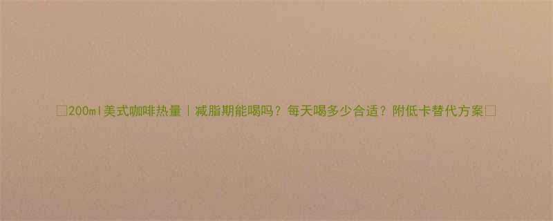 200ml美式咖啡热量减脂期能喝吗每天喝多少合适附低卡替代方案-第3张图片-ZBLOG